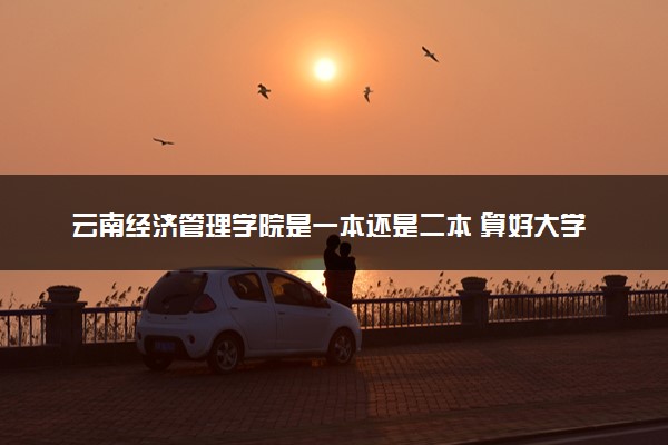 云南经济管理学院是一本还是二本 算好大学吗