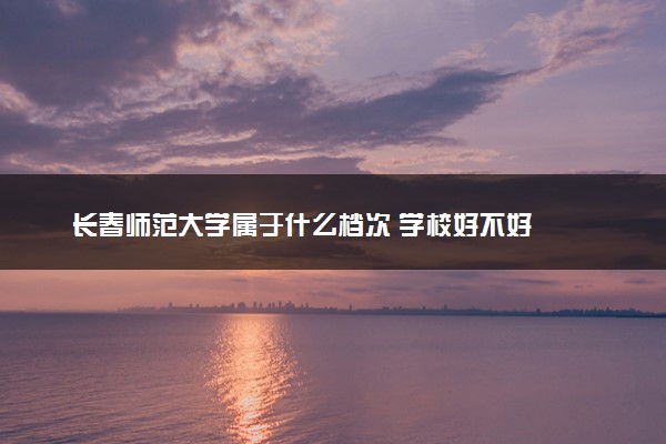 长春师范大学属于什么档次 学校好不好