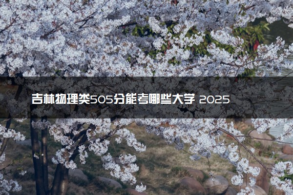 吉林物理类505分能考哪些大学 2025考生稳上的大学名单