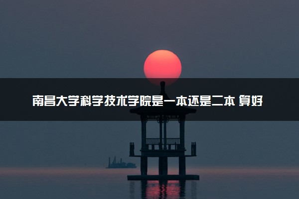 南昌大学科学技术学院是一本还是二本 算好大学吗