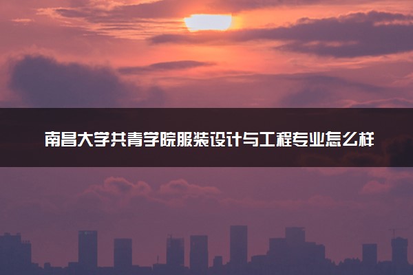 南昌大学共青学院服装设计与工程专业怎么样 录取分数线多少