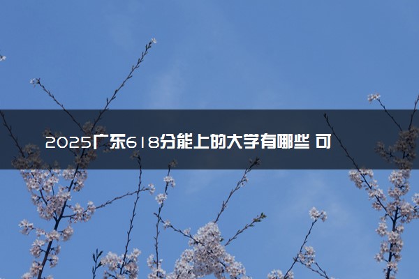 2025广东618分能上的大学有哪些 可以报考院校名单