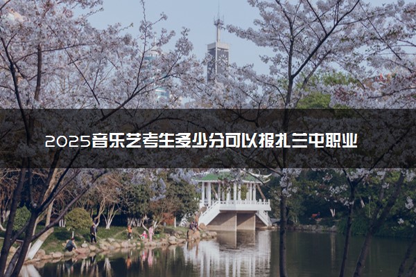2025音乐艺考生多少分可以报扎兰屯职业学院