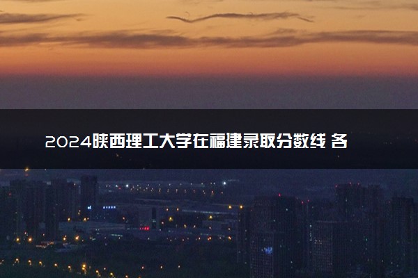 2024陕西理工大学在福建录取分数线 各专业分数及位次