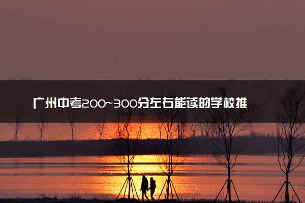 广州中考200~300分左右能读的学校推荐