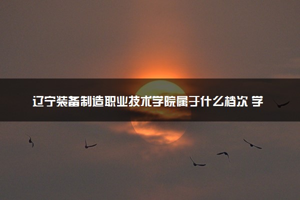辽宁装备制造职业技术学院属于什么档次 学校好不好