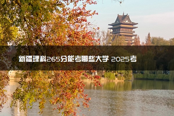 新疆理科265分能考哪些大学 2025考生稳上的大学名单