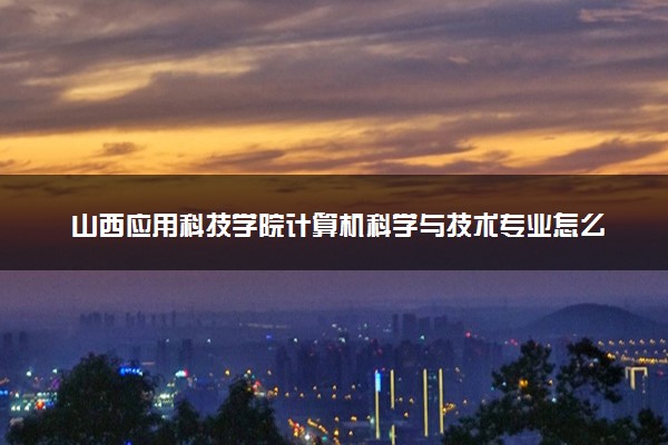 山西应用科技学院计算机科学与技术专业怎么样 录取分数线多少
