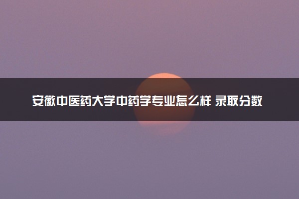 安徽中医药大学中药学专业怎么样 录取分数线多少