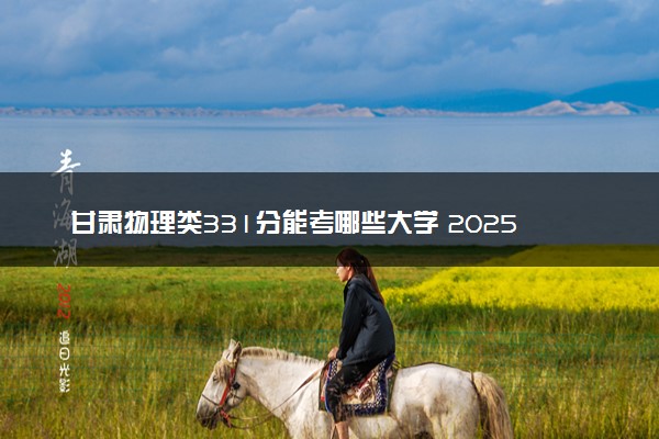 甘肃物理类331分能考哪些大学 2025考生稳上的大学名单