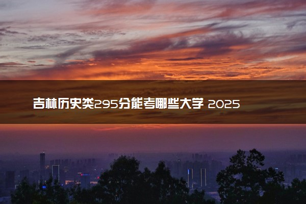吉林历史类295分能考哪些大学 2025考生稳上的大学名单