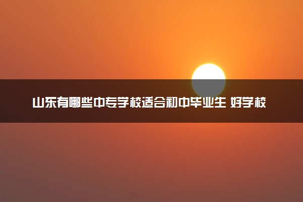 山东有哪些中专学校适合初中毕业生 好学校推荐