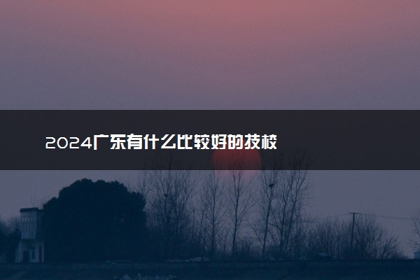 2024广东有什么比较好的技校
