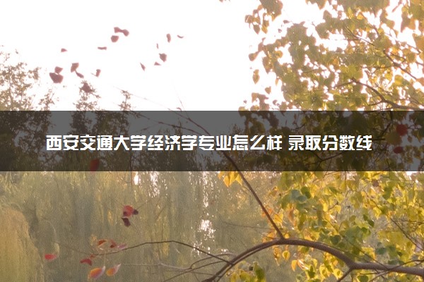 西安交通大学经济学专业怎么样 录取分数线多少