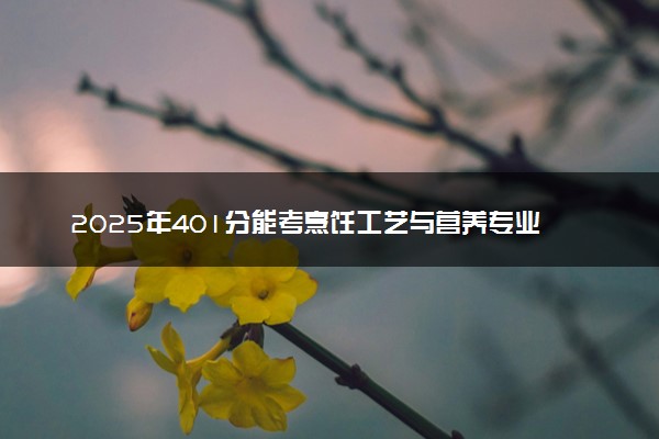 2025年401分能考烹饪工艺与营养专业吗 401分烹饪工艺与营养专业大学推荐