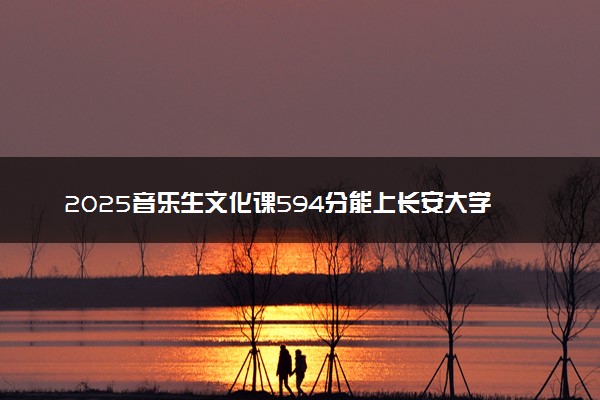 2025音乐生文化课594分能上长安大学吗