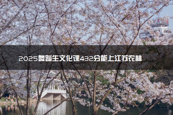 2025舞蹈生文化课432分能上江苏农林职业技术学院吗