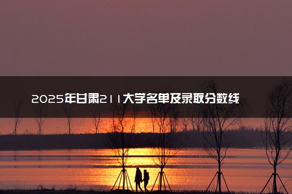 2025年甘肃211大学名单及录取分数线 全国排名第几
