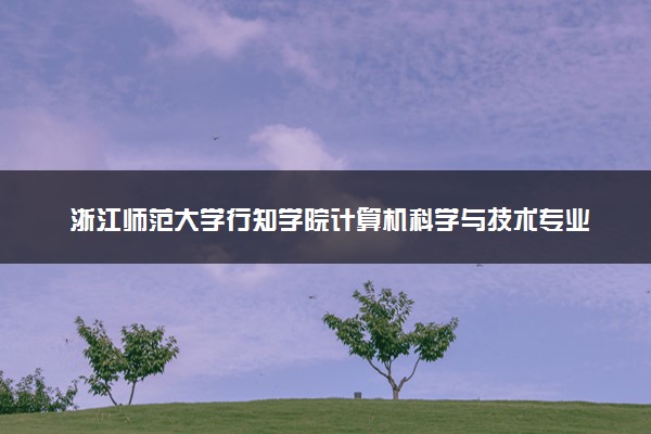 浙江师范大学行知学院计算机科学与技术专业怎么样 录取分数线多少