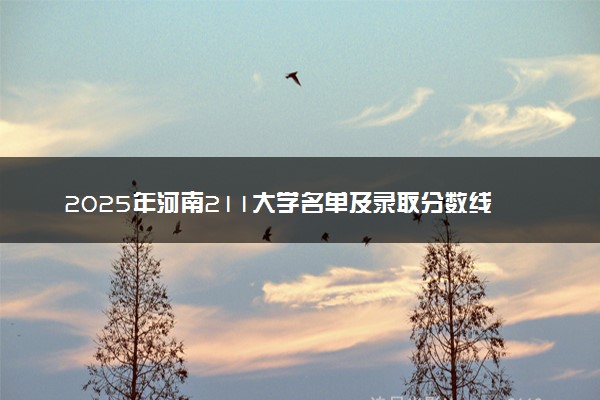 2025年河南211大学名单及录取分数线 全国排名第几