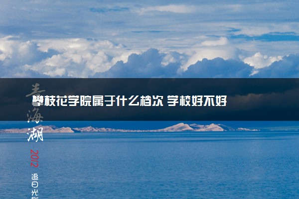 攀枝花学院属于什么档次 学校好不好