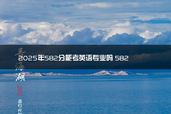 2025年582分能考英语专业吗 582分英语专业大学推荐