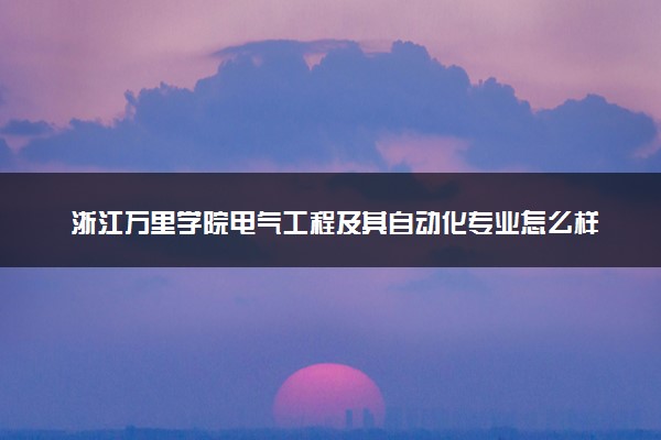 浙江万里学院电气工程及其自动化专业怎么样 录取分数线多少