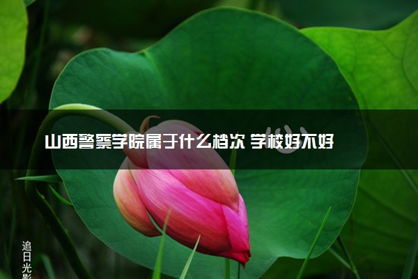 山西警察学院属于什么档次 学校好不好