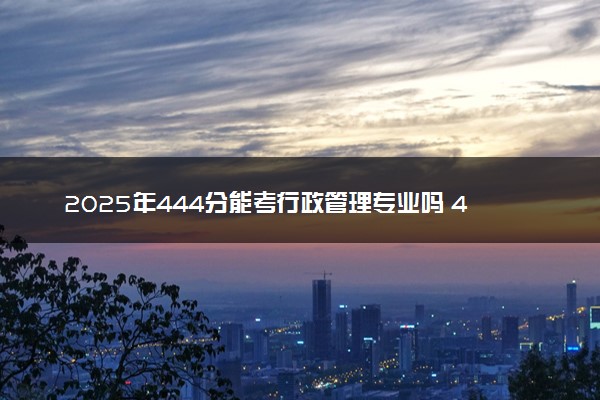 2025年444分能考行政管理专业吗 444分行政管理专业大学推荐