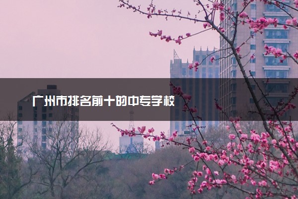 广州市排名前十的中专学校