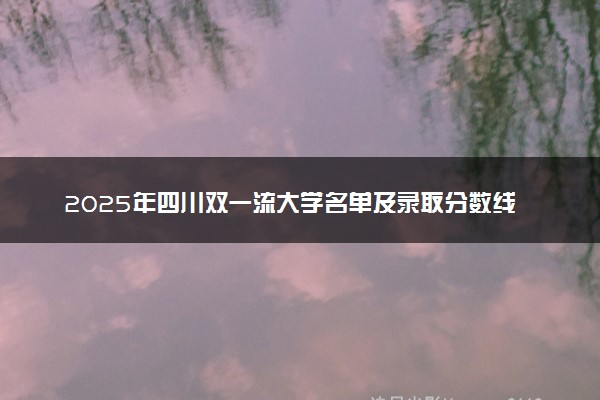 2025年四川双一流大学名单及录取分数线 全国排名第几