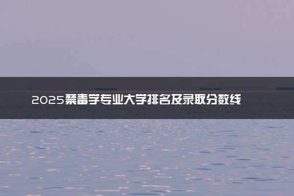 2025禁毒学专业大学排名及录取分数线