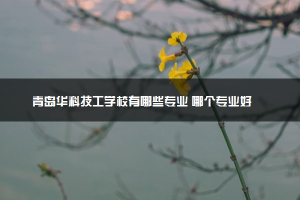 青岛华科技工学校有哪些专业 哪个专业好