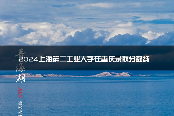 2024上海第二工业大学在重庆录取分数线 各专业分数及位次