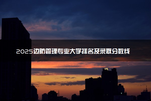 2025边防管理专业大学排名及录取分数线