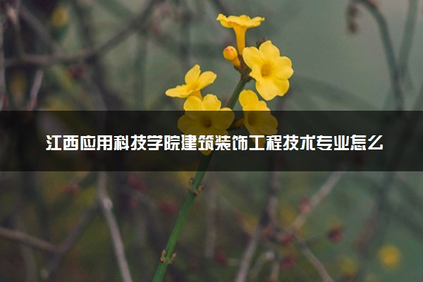 江西应用科技学院建筑装饰工程技术专业怎么样 录取分数线多少