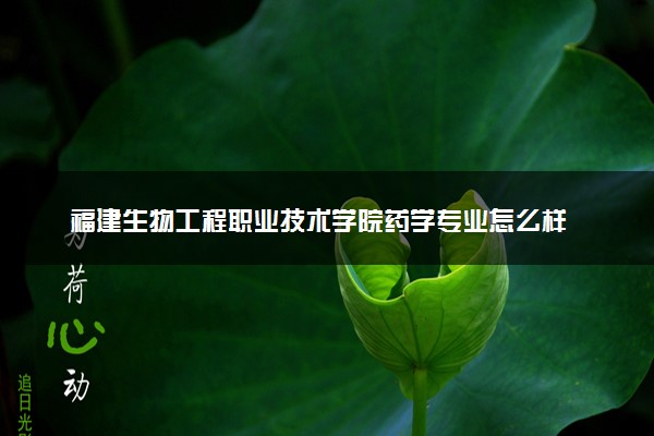 福建生物工程职业技术学院药学专业怎么样 录取分数线多少