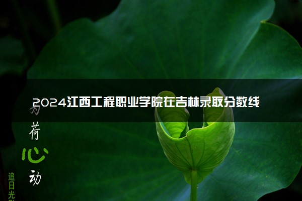 2024江西工程职业学院在吉林录取分数线 各专业分数及位次