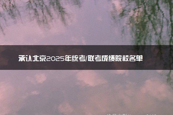 承认北京2025年统考/联考成绩院校名单汇总 有哪些专业
