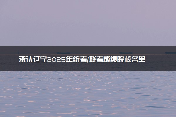 承认辽宁2025年统考/联考成绩院校名单汇总 有哪些专业