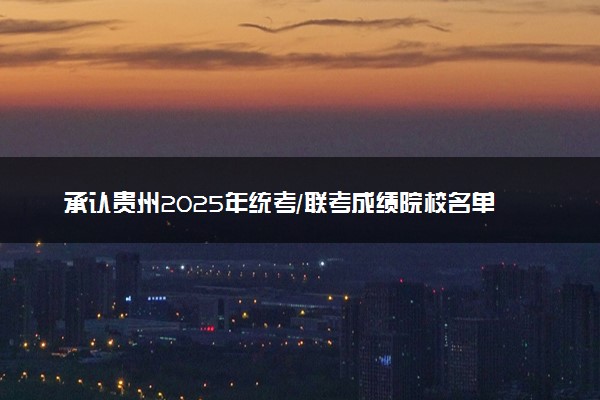 承认贵州2025年统考/联考成绩院校名单汇总 有哪些专业