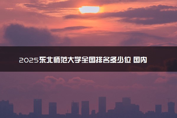2025东北师范大学全国排名多少位 国内第几名