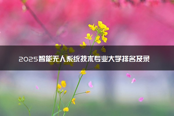 2025智能无人系统技术专业大学排名及录取分数线