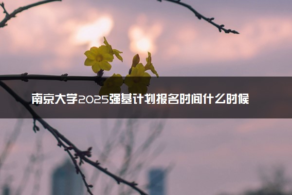 南京大学2025强基计划报名时间什么时候 多少分入围