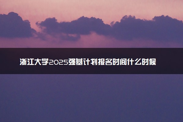 浙江大学2025强基计划报名时间什么时候 多少分入围