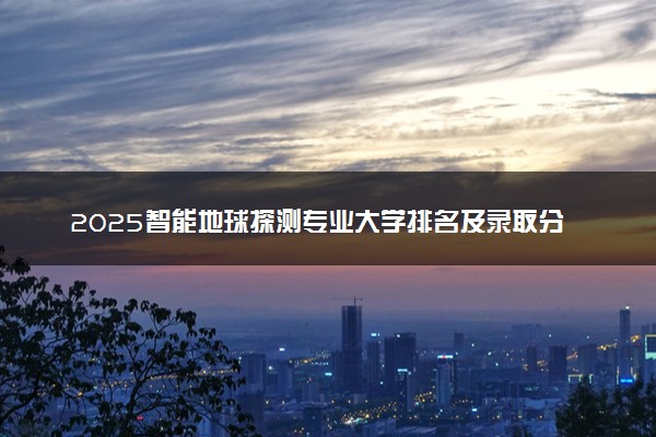 2025智能地球探测专业大学排名及录取分数线