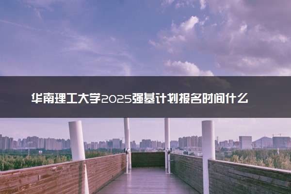 华南理工大学2025强基计划报名时间什么时候 多少分入围