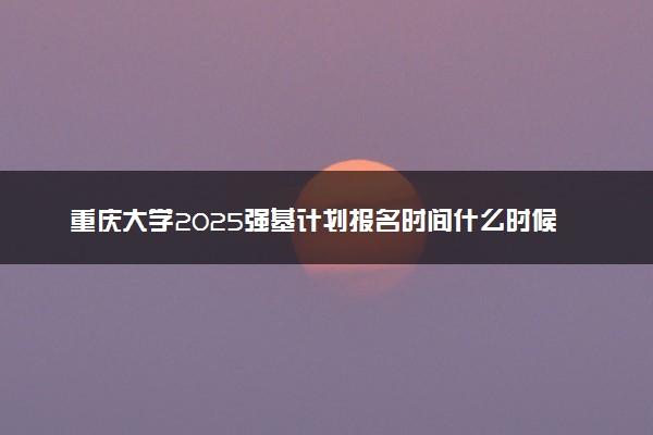 重庆大学2025强基计划报名时间什么时候 多少分入围