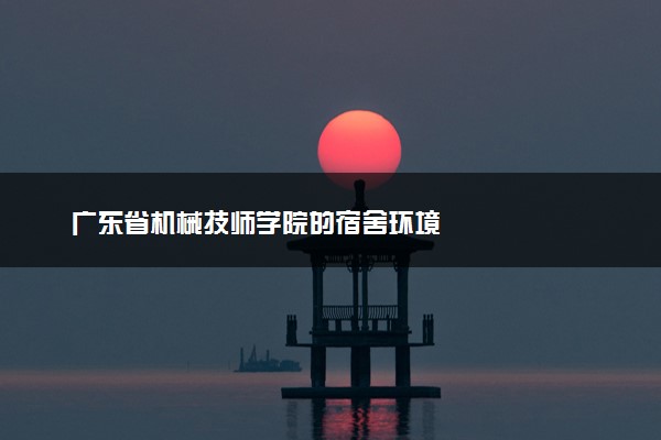 广东省机械技师学院的宿舍环境