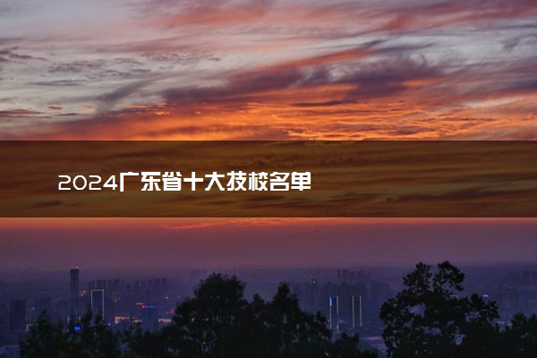 2024广东省十大技校名单